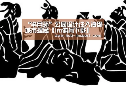 “半月环”公园设计注入海绵城市理念【im体育下载】(图1) im体育下载
