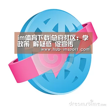 im体育下载|总府社区：学政策 解疑惑 促宣传