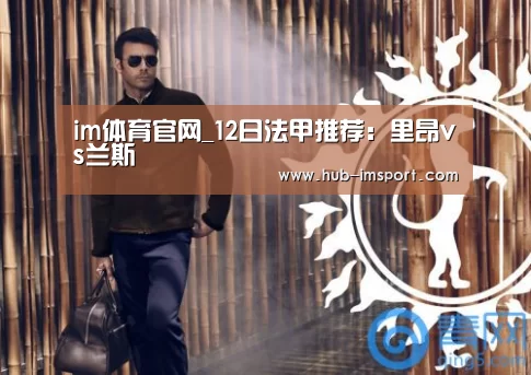 im体育官网_12日法甲推荐:里昂vs兰斯(图1) im体育投注