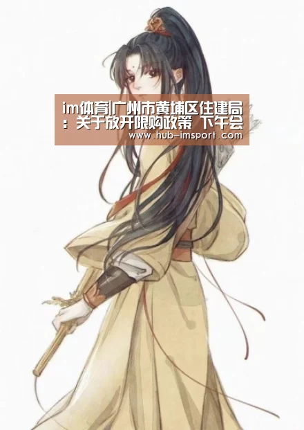 im体育|广州市黄埔区住建局:关于放开限购政策 下午会正式发文