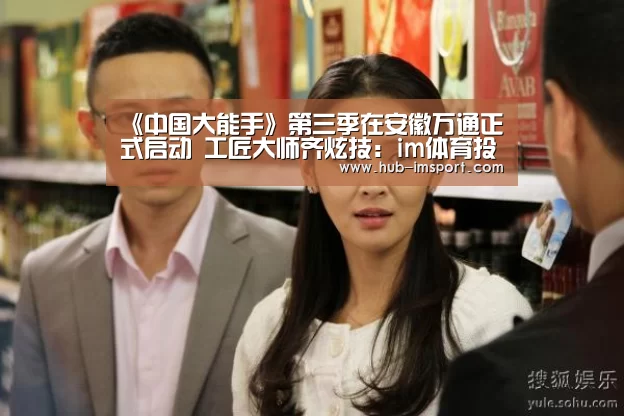 《中国大能手》第三季在安徽万通正式启动 工匠大师齐炫技:im体育投注(图1) im体育官网
