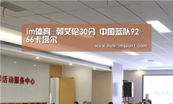 im体育-郭艾伦30分 中国蓝队92-66卡塔尔(图3) im体育投注