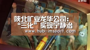陕北矿业龙华公司:“三化”实现宁静治理:im体育投注(图1) im体育下载